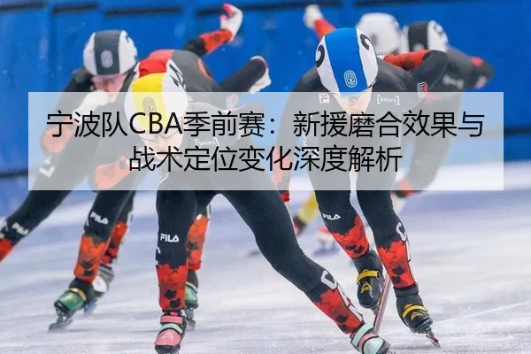 宁波队CBA季前赛：新援磨合效果与战术定位变化深度解析