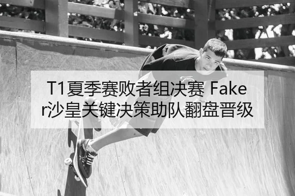 T1夏季赛败者组决赛 Faker沙皇关键决策助队翻盘晋级